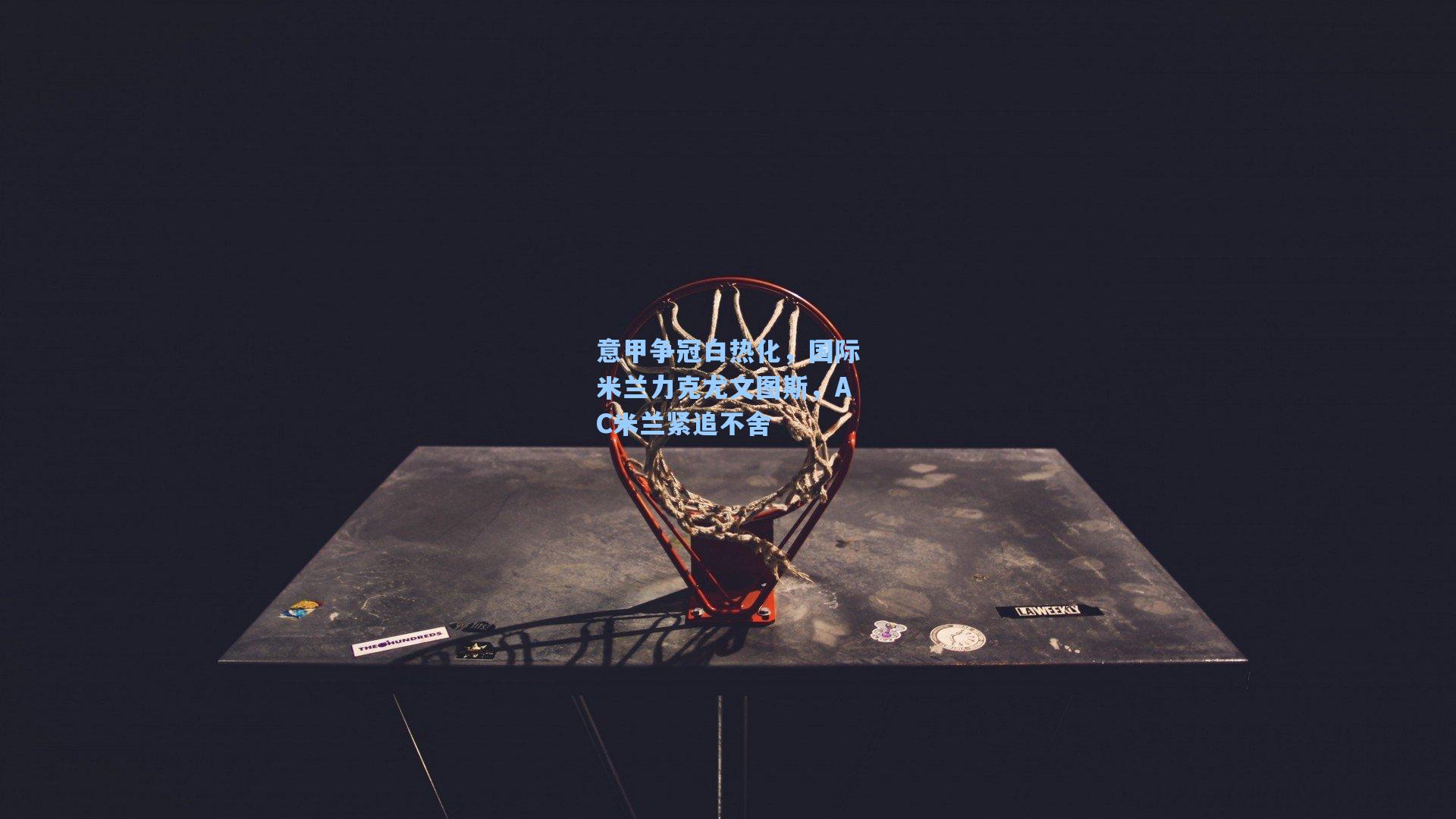 意甲争冠白热化，国际米兰力克尤文图斯，AC米兰紧追不舍