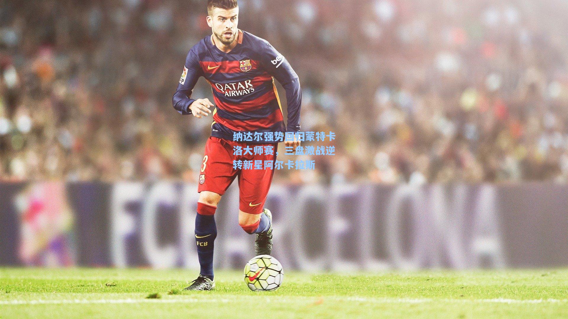 纳达尔强势回归蒙特卡洛大师赛，三盘激战逆转新星阿尔卡拉斯