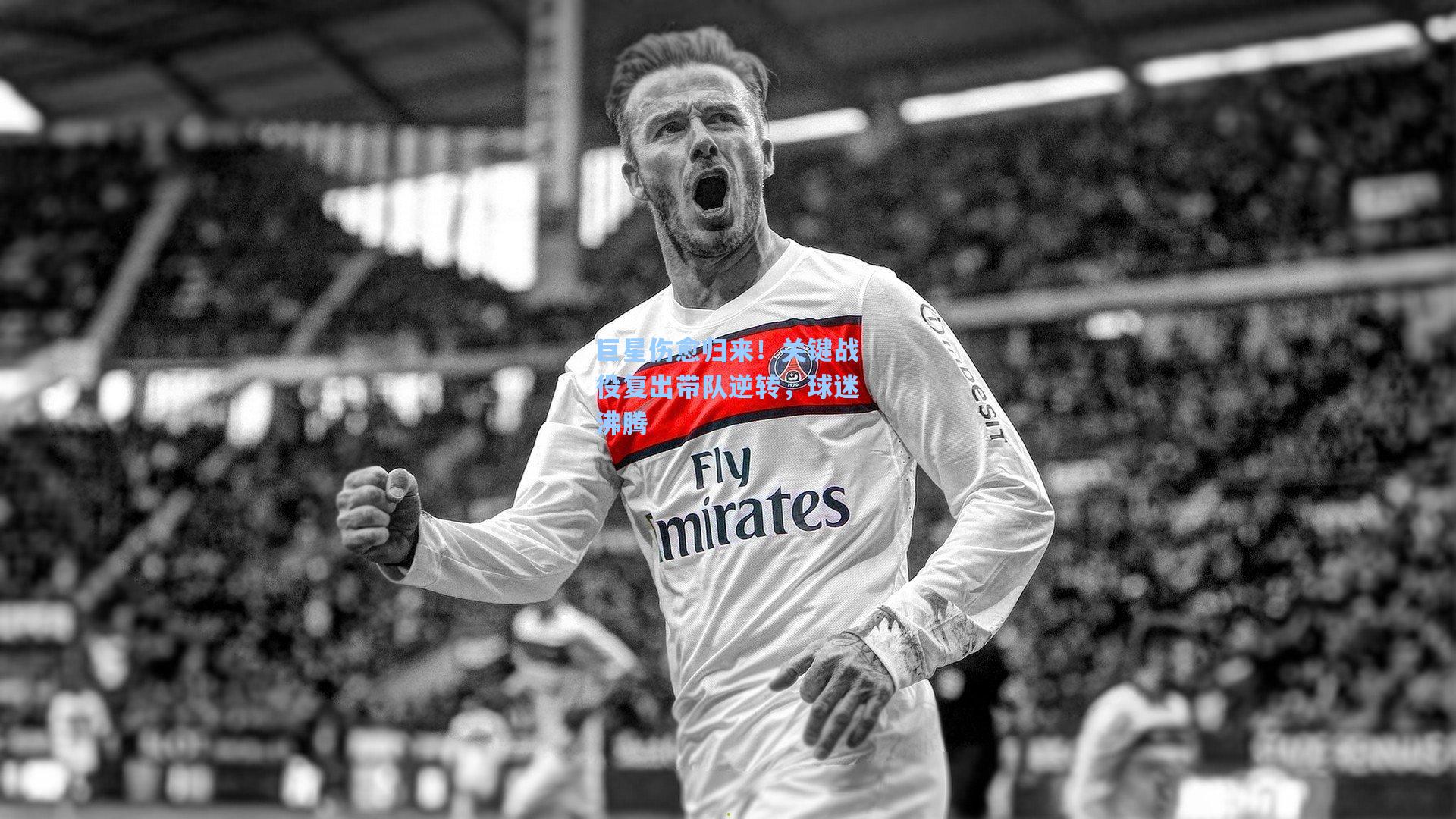 巨星伤愈归来！关键战役复出带队逆转，球迷沸腾