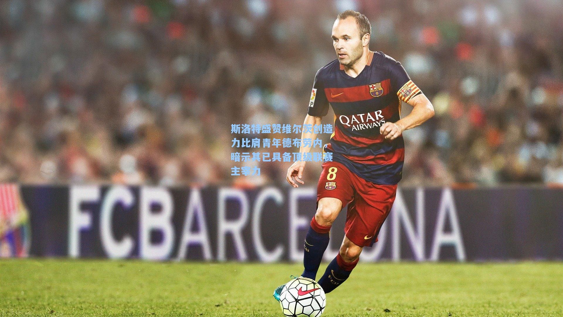 斯洛特盛赞维尔茨创造力比肩青年德布劳内，暗示其已具备顶级联赛主宰力