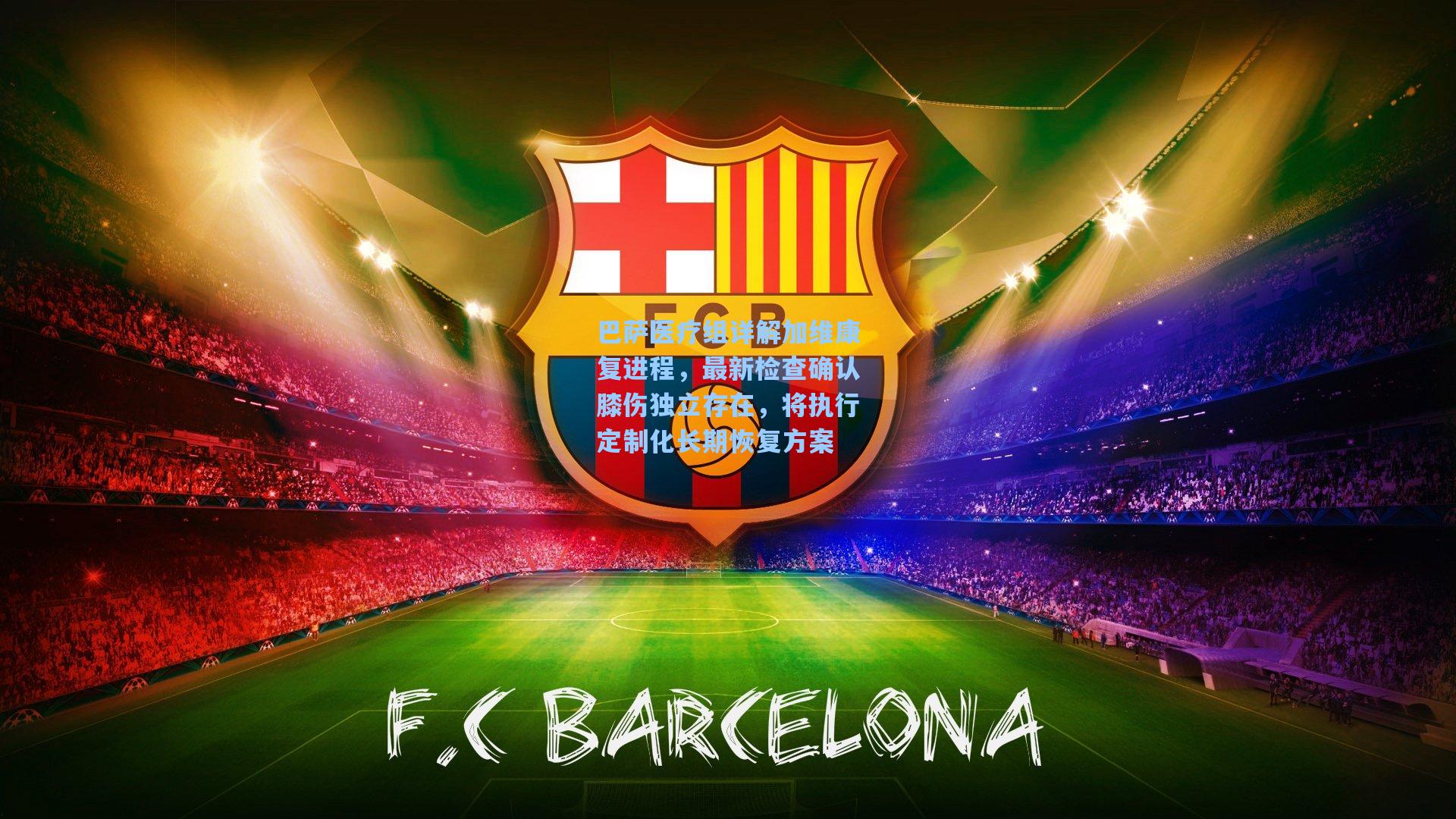 巴萨医疗组详解加维康复进程，最新检查确认膝伤独立存在，将执行定制化长期恢复方案