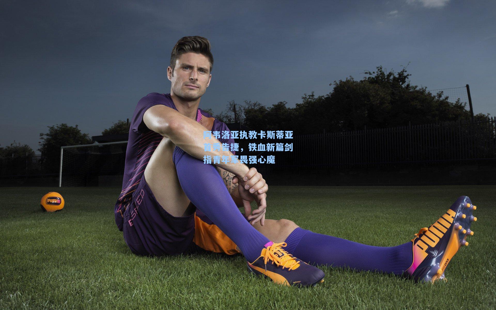 阿韦洛亚执教卡斯蒂亚首秀告捷，铁血新篇剑指青年军畏强心魔