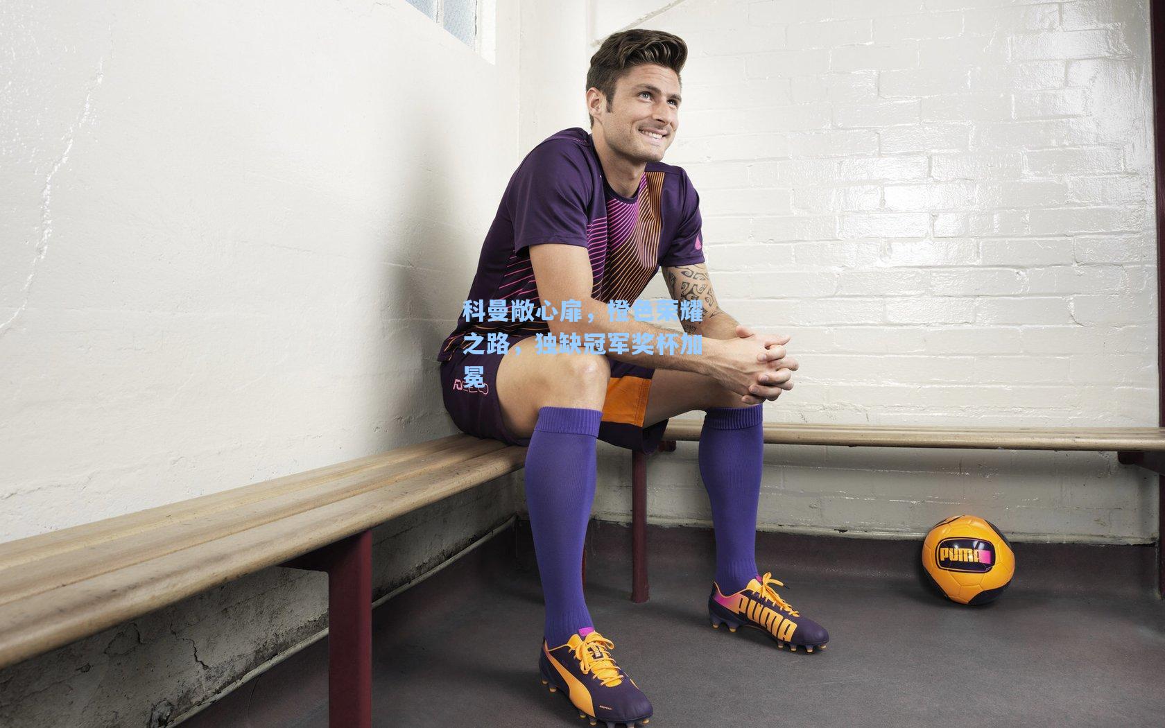 科曼敞心扉，橙色荣耀之路，独缺冠军奖杯加冕