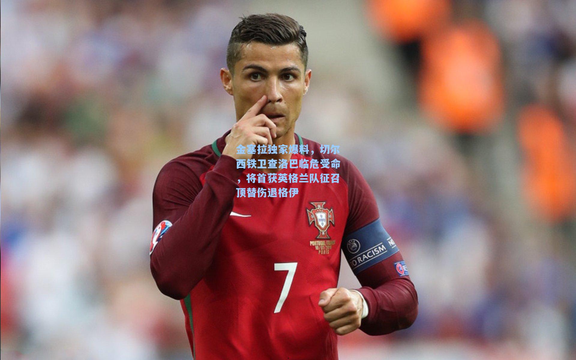 金塞拉独家爆料，切尔西铁卫查洛巴临危受命，将首获英格兰队征召顶替伤退格伊