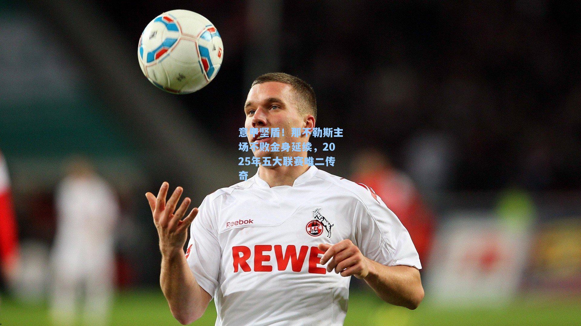 意甲坚盾！那不勒斯主场不败金身延续，2025年五大联赛唯二传奇