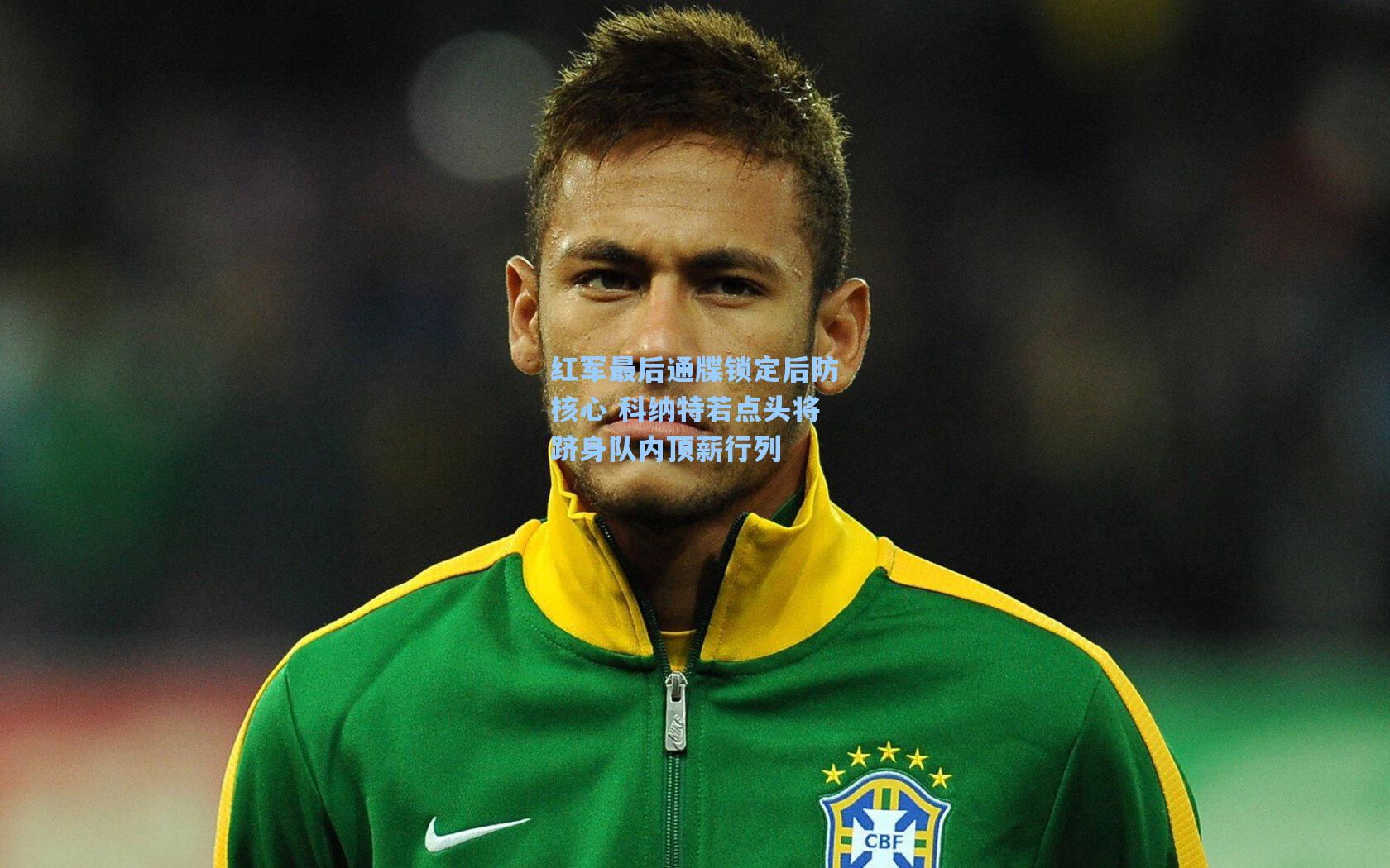红军最后通牒锁定后防核心 科纳特若点头将跻身队内顶薪行列