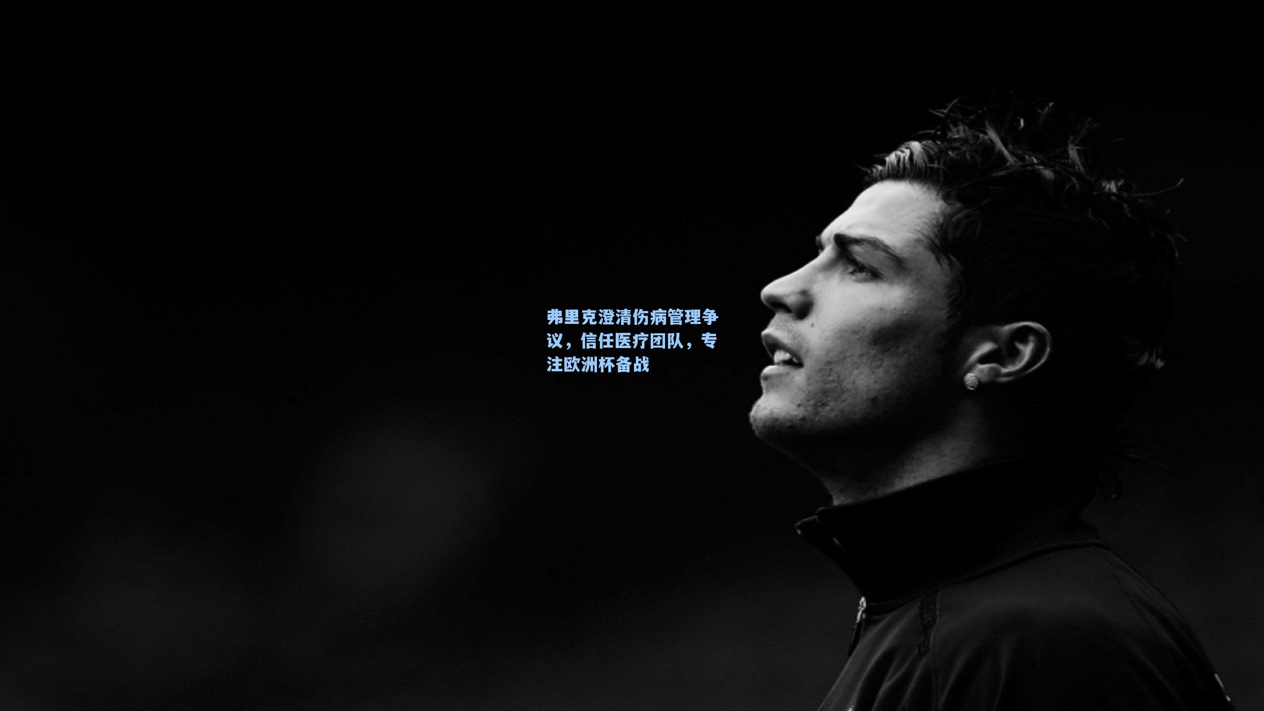 弗里克澄清伤病管理争议，信任医疗团队，专注欧洲杯备战