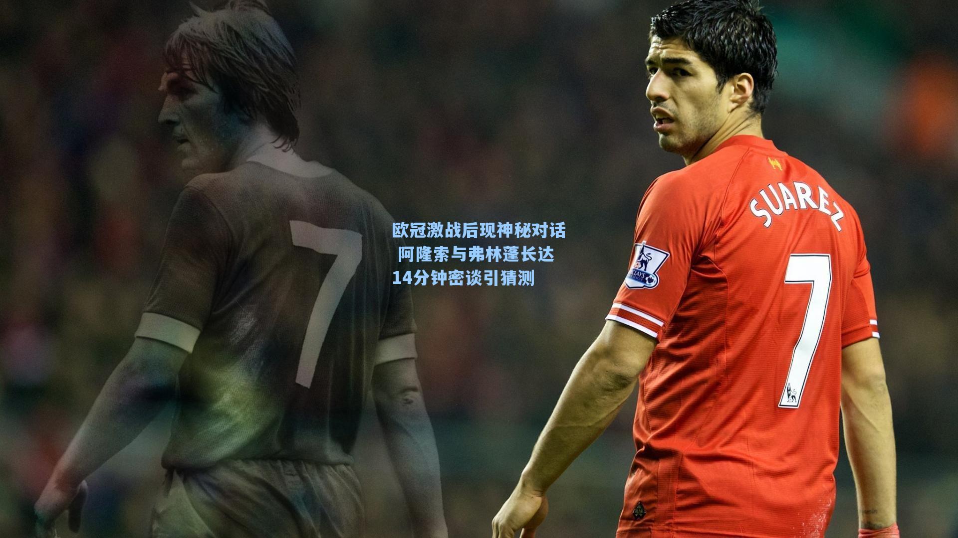 欧冠激战后现神秘对话 阿隆索与弗林蓬长达14分钟密谈引猜测