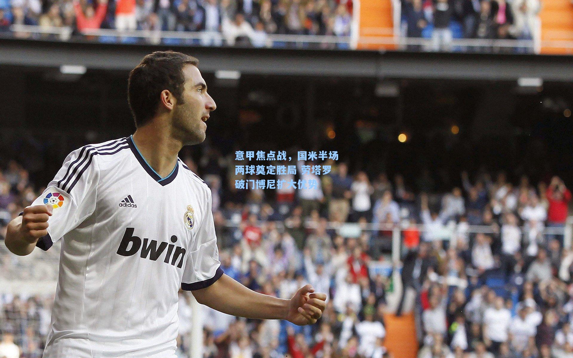 意甲焦点战，国米半场两球奠定胜局 劳塔罗破门博尼扩大优势