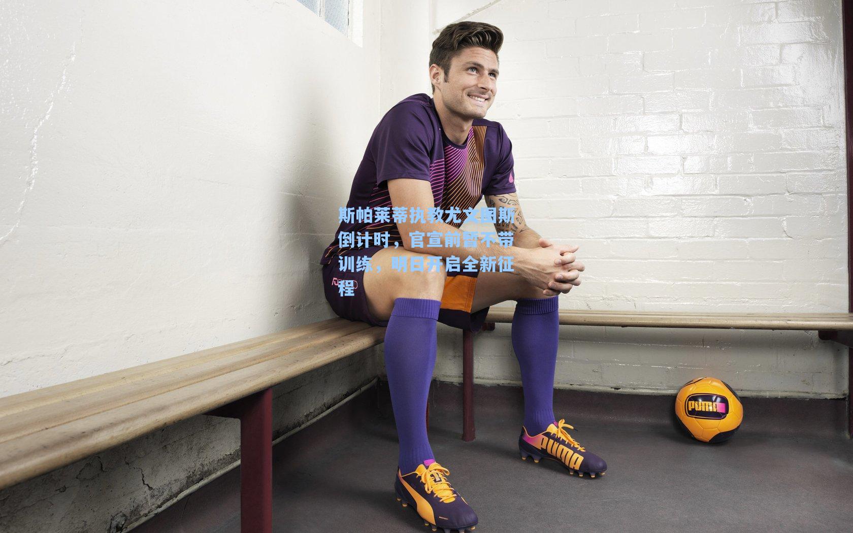 斯帕莱蒂执教尤文图斯倒计时,官宣前暂不带训练,明日开启全新征程