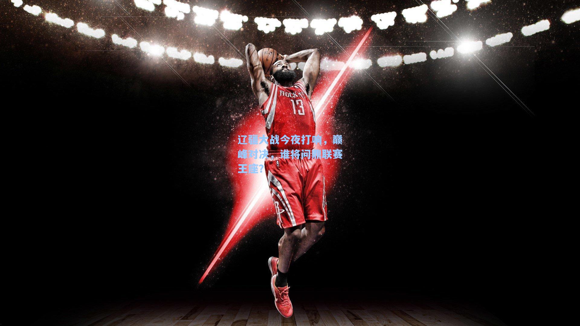 辽疆大战今夜打响,巅峰对决,谁将问鼎联赛王座?