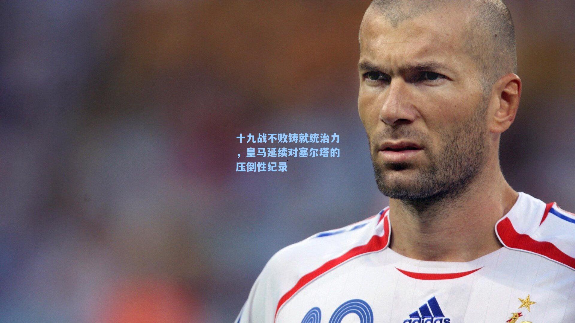 十九战不败铸就统治力，皇马延续对塞尔塔的压倒性纪录