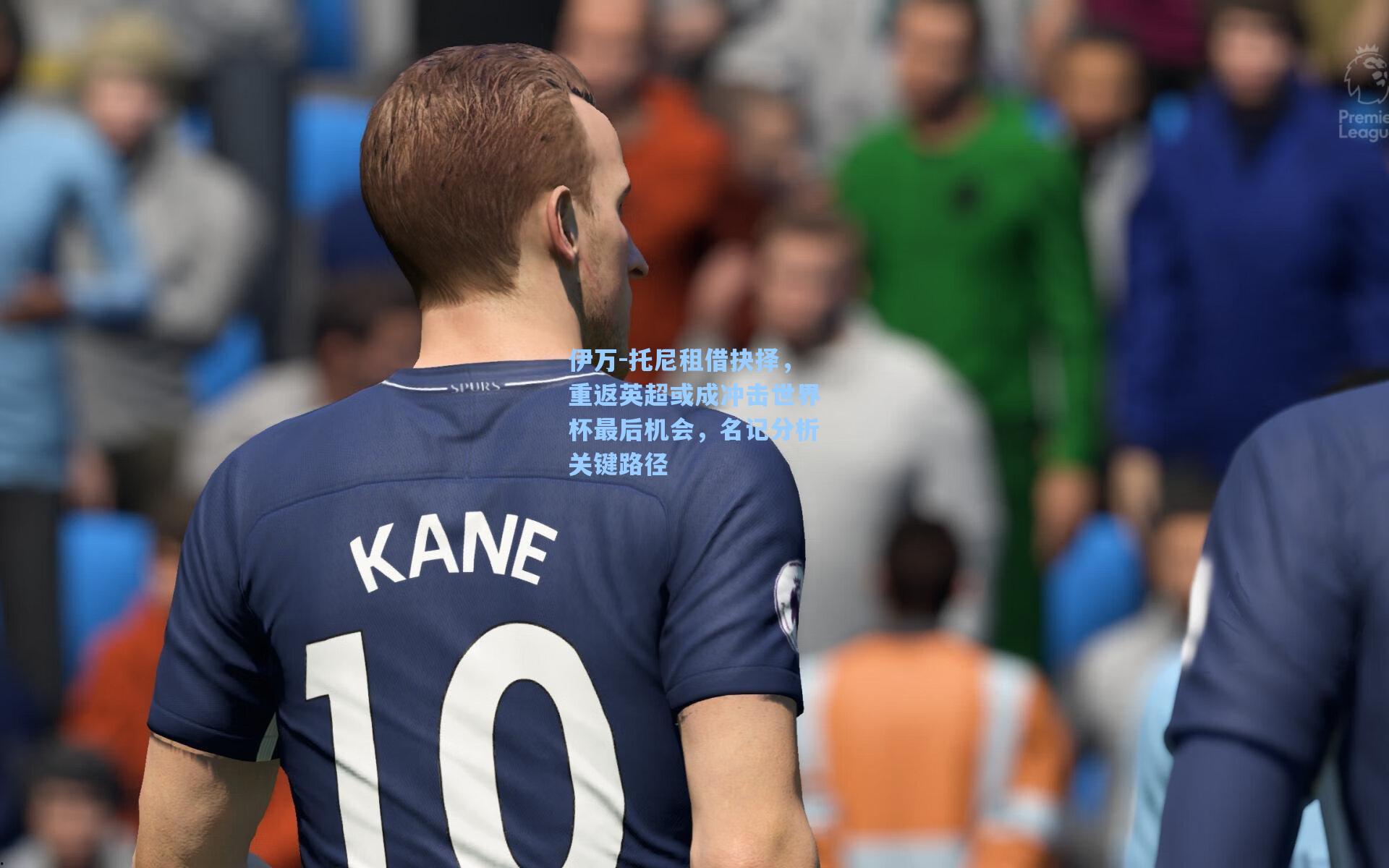 伊万-托尼租借抉择,重返英超或成冲击世界杯最后机会,名记分析关键路径